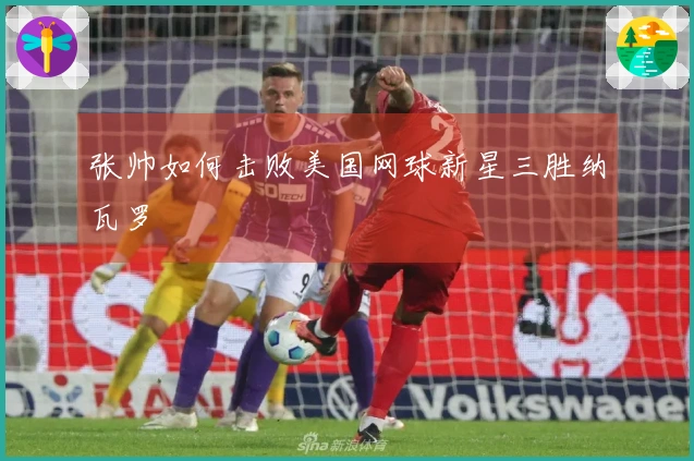 张帅如何击败美国网球新星三胜纳瓦罗