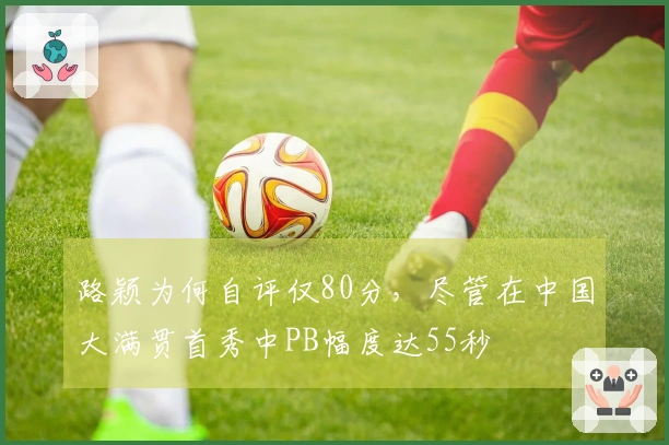 路颖为何自评仅80分，尽管在中国大满贯首秀中PB幅度达55秒