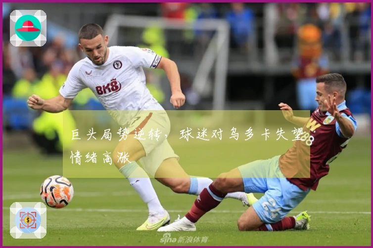 巨头局势逆转，球迷对乌多卡失望情绪高涨