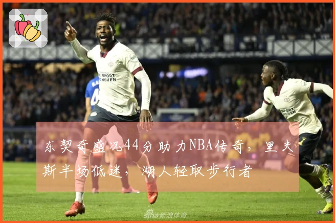 东契奇盛况44分助力NBA传奇，里夫斯半场低迷，湖人轻取步行者