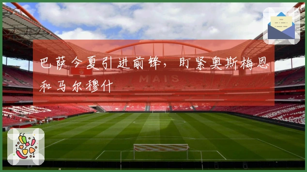 巴萨今夏引进前锋，盯紧奥斯梅恩和马尔穆什