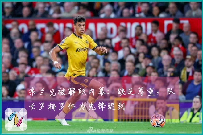 弗兰克被解职内幕：缺乏尊重，队长罗梅罗作为先锋迟到