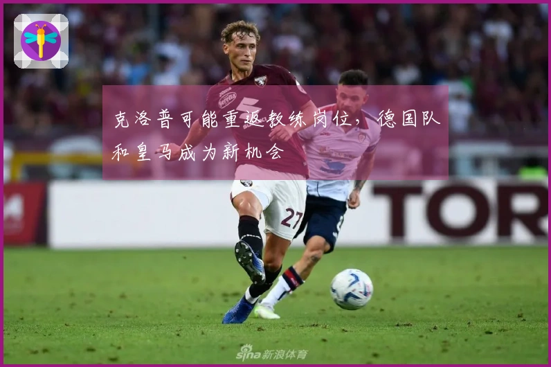 克洛普可能重返教练岗位，德国队和皇马成为新机会