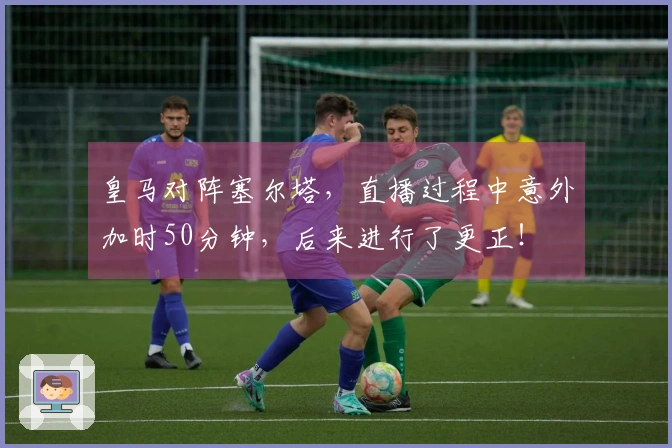 皇马对阵塞尔塔，直播过程中意外加时50分钟，后来进行了更正！