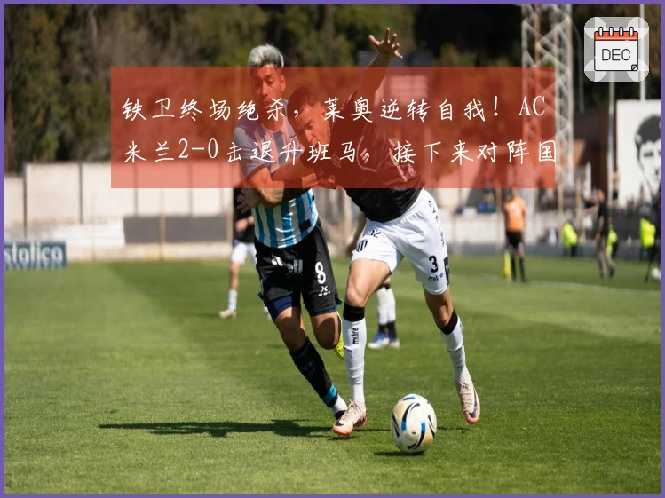 铁卫终场绝杀，莱奥逆转自我！AC米兰2-0击退升班马，接下来对阵国米