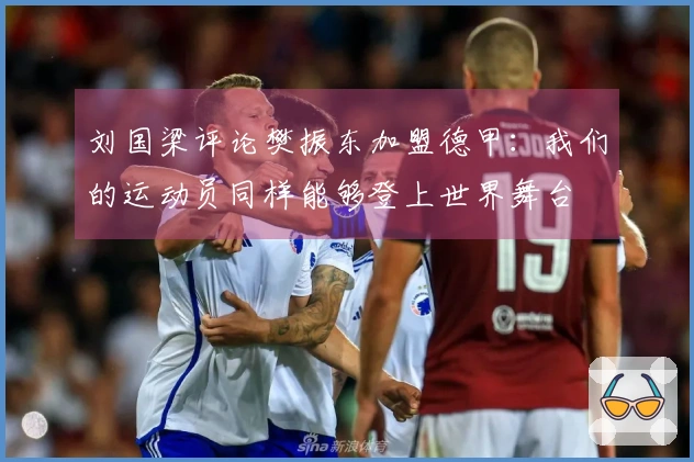 刘国梁评论樊振东加盟德甲：我们的运动员同样能够登上世界舞台