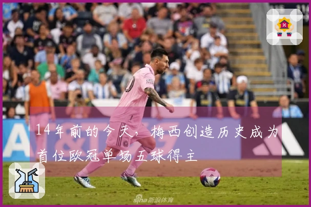 14年前的今天，梅西创造历史成为首位欧冠单场五球得主