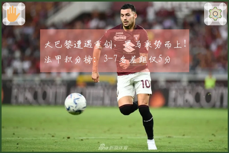 大巴黎遭遇重创，黑马乘势而上！法甲积分榜：3-7名差距仅5分