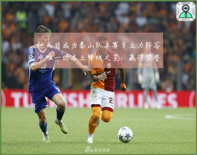 他或将成为泰山队本赛季主力阵容中唯一的本土锋线之星，赢得赞誉