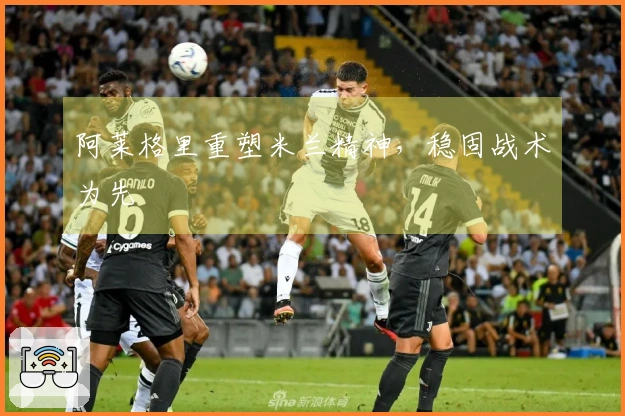 阿莱格里重塑米兰精神，稳固战术为先