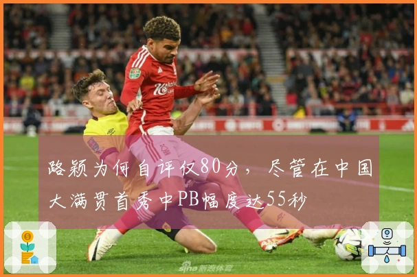 路颖为何自评仅80分，尽管在中国大满贯首秀中PB幅度达55秒