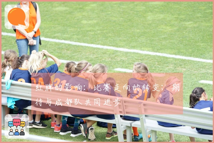 红牌的影响：比赛走向的转变；期待与成都队共同进步