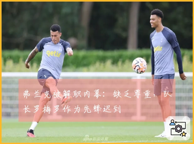 弗兰克被解职内幕：缺乏尊重，队长罗梅罗作为先锋迟到