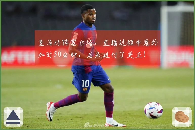 皇马对阵塞尔塔，直播过程中意外加时50分钟，后来进行了更正！