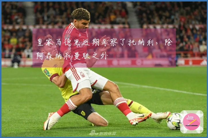 皇家马德里近期考察了托纳利，除阿森纳和曼联之外