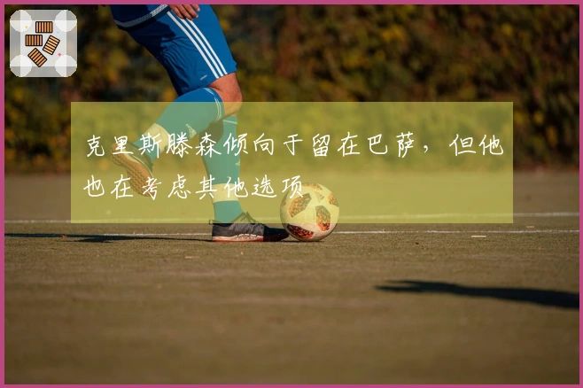 克里斯滕森倾向于留在巴萨，但他也在考虑其他选项