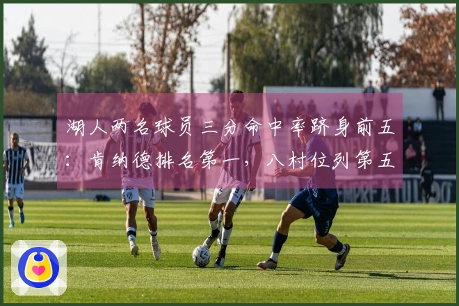 湖人两名球员三分命中率跻身前五：肯纳德排名第一，八村位列第五