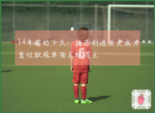 14年前的今天，梅西创造历史成为首位欧冠单场五球得主