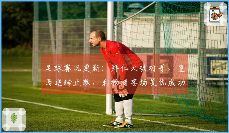 足球赛况更新：拜仁大破对手，皇马逆转止跌，利物浦客场复仇成功