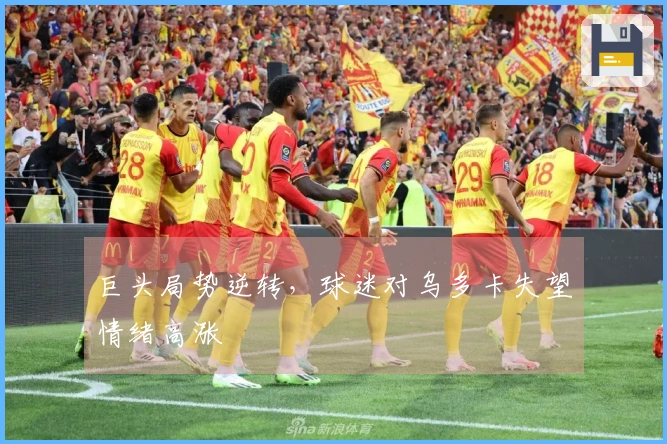 巨头局势逆转，球迷对乌多卡失望情绪高涨