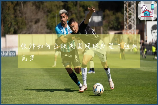 张帅如何击败美国网球新星三胜纳瓦罗