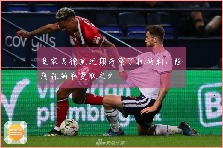 皇家马德里近期考察了托纳利，除阿森纳和曼联之外