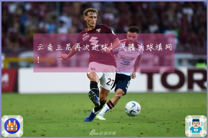 云南玉昆再次进球！弋腾头球填网！
