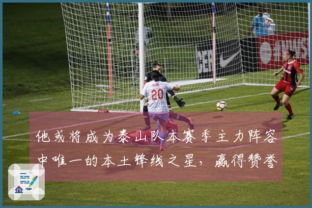 他或将成为泰山队本赛季主力阵容中唯一的本土锋线之星，赢得赞誉