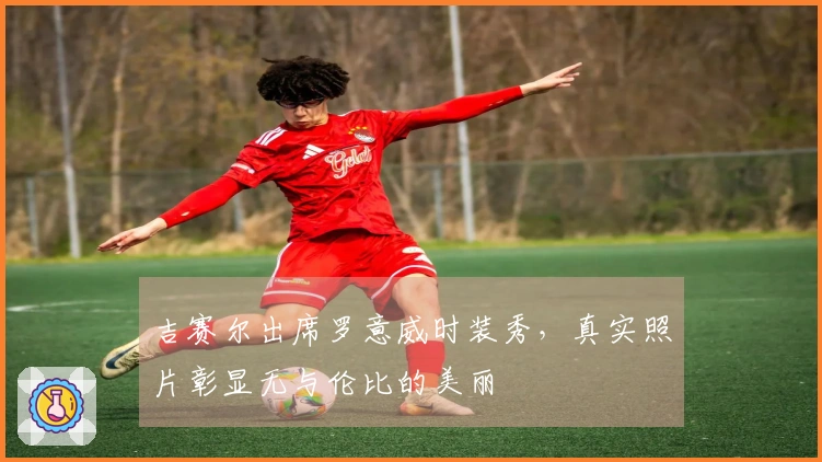 吉赛尔出席罗意威时装秀，真实照片彰显无与伦比的美丽
