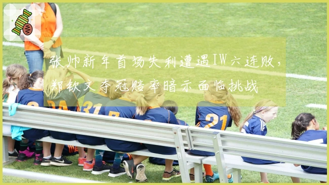 张帅新年首场失利遭遇IW六连败，郑钦文夺冠赔率暗示面临挑战