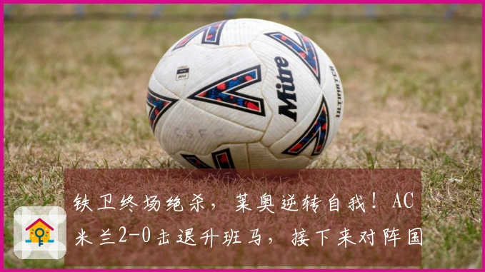 铁卫终场绝杀，莱奥逆转自我！AC米兰2-0击退升班马，接下来对阵国米