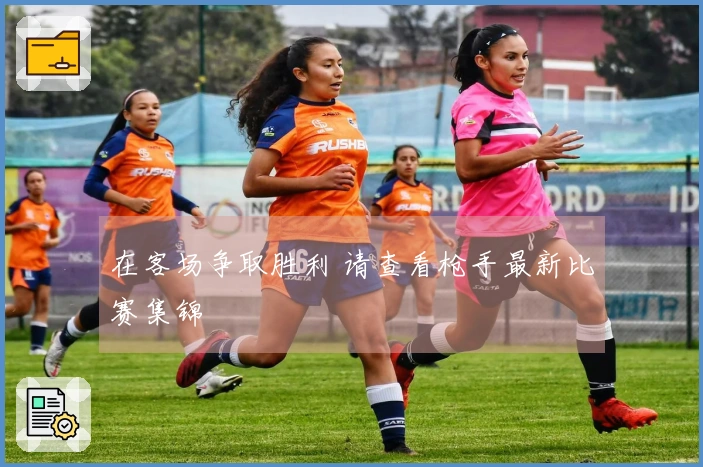 在客场争取胜利 请查看枪手最新比赛集锦