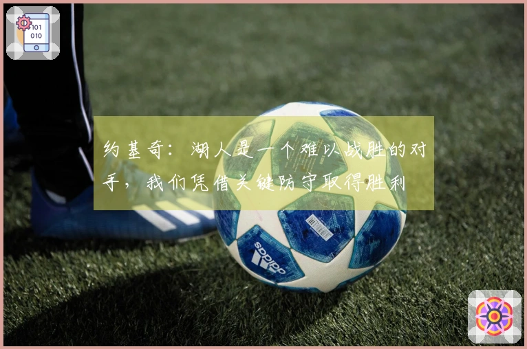 约基奇：湖人是一个难以战胜的对手，我们凭借关键防守取得胜利